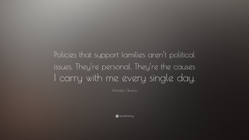 Michelle Obama Quote: “Policies that support families aren’t political issues. They’re personal. They’re the causes I carry with me every single day.”