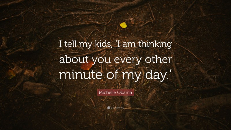 Michelle Obama Quote: “I tell my kids, ‘I am thinking about you every other minute of my day.’”