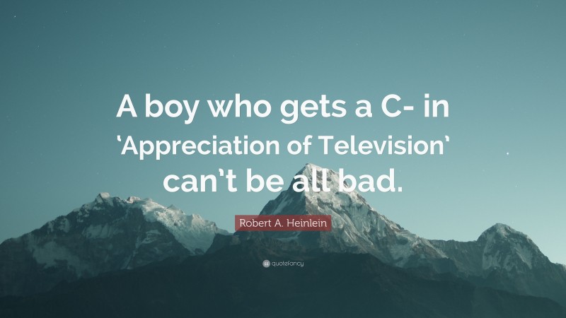 Robert A. Heinlein Quote: “A boy who gets a C- in ‘Appreciation of Television’ can’t be all bad.”