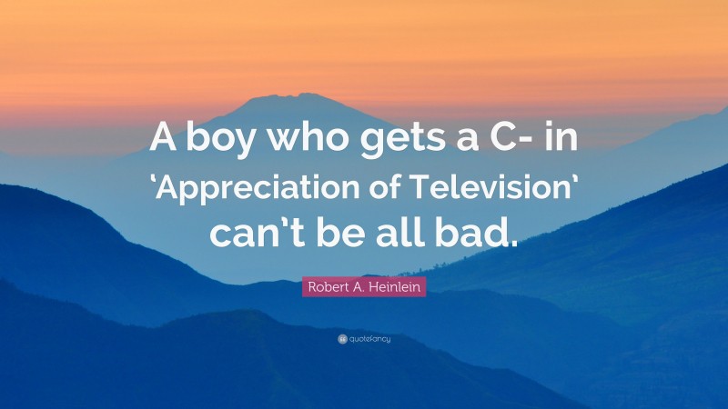Robert A. Heinlein Quote: “A boy who gets a C- in ‘Appreciation of Television’ can’t be all bad.”