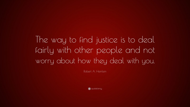 Robert A. Heinlein Quote: “The way to find justice is to deal fairly with other people and not worry about how they deal with you.”