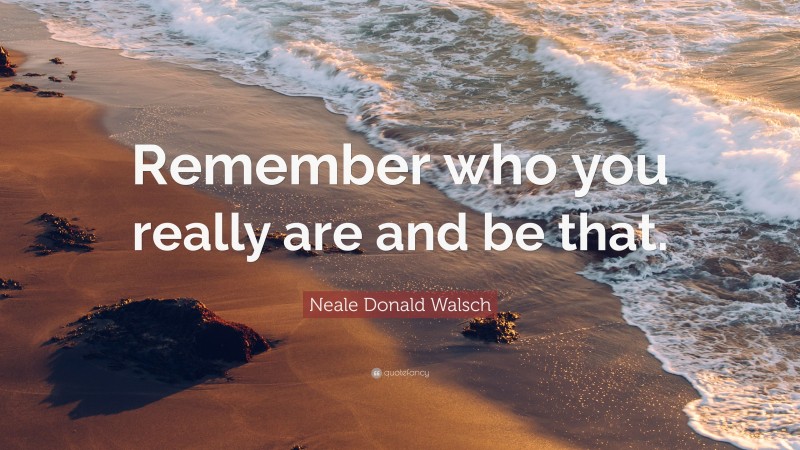 Neale Donald Walsch Quote: “Remember who you really are and be that.”