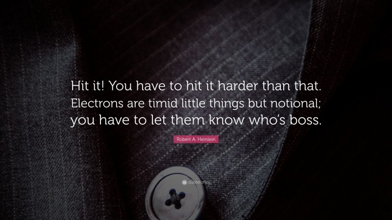 Robert A. Heinlein Quote: “Hit it! You have to hit it harder than that. Electrons are timid little things but notional; you have to let them know who’s boss.”