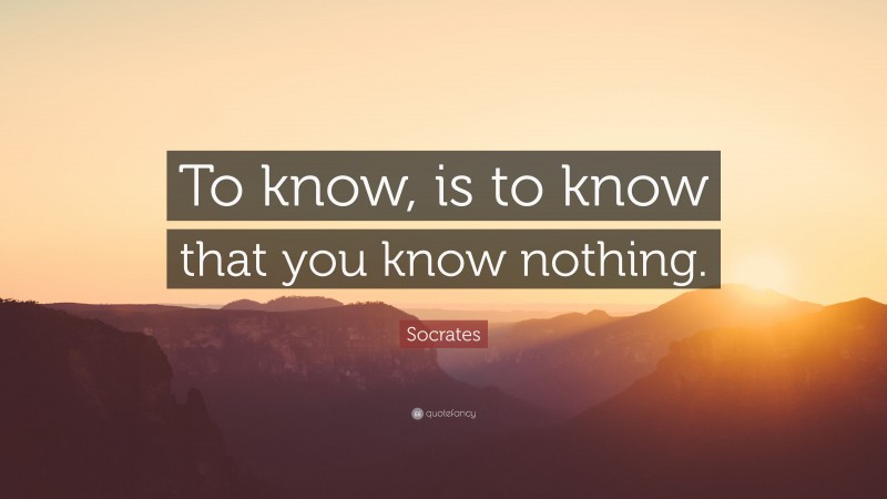 Socrates Quote: “To know, is to know that you know nothing.”