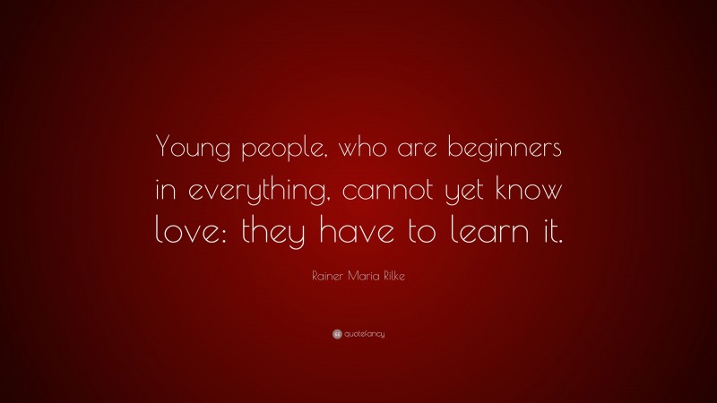 Rainer Maria Rilke Quote: “Young people, who are beginners in everything, cannot yet know love: they have to learn it.”