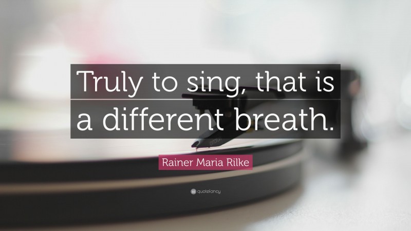 Rainer Maria Rilke Quote: “Truly to sing, that is a different breath.”