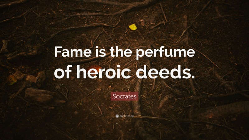 Socrates Quote: “Fame is the perfume of heroic deeds.”