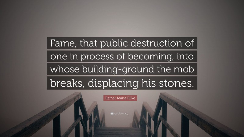 Rainer Maria Rilke Quote: “Fame, that public destruction of one in process of becoming, into whose building-ground the mob breaks, displacing his stones.”