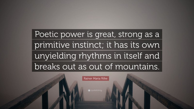 Rainer Maria Rilke Quote: “Poetic power is great, strong as a primitive instinct; it has its own unyielding rhythms in itself and breaks out as out of mountains.”