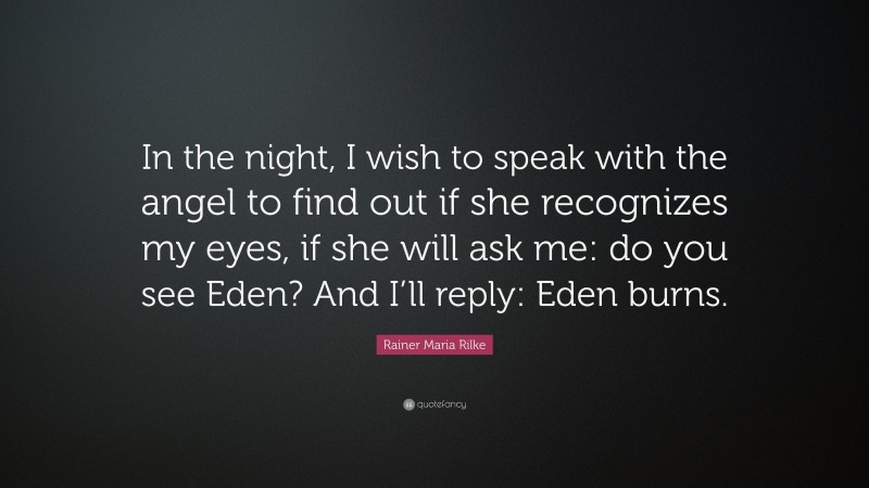 Rainer Maria Rilke Quote: “In the night, I wish to speak with the angel to find out if she recognizes my eyes, if she will ask me: do you see Eden? And I’ll reply: Eden burns.”