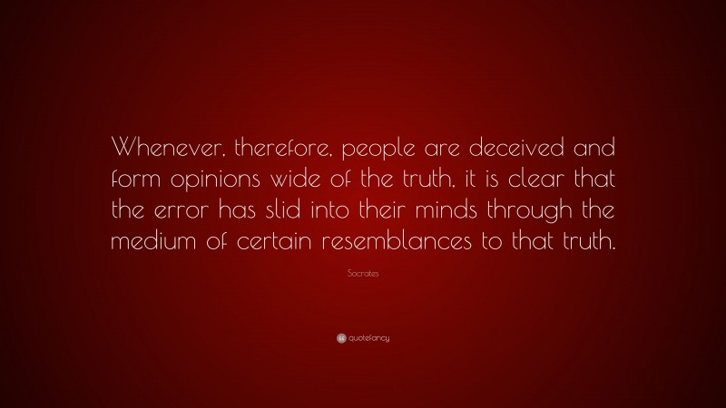 Socrates Quote: “Whenever, therefore, people are deceived and form opinions wide of the truth, it is clear that the error has slid into their minds through the medium of certain resemblances to that truth.”