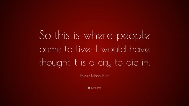 Rainer Maria Rilke Quote: “So this is where people come to live; I would have thought it is a city to die in.”