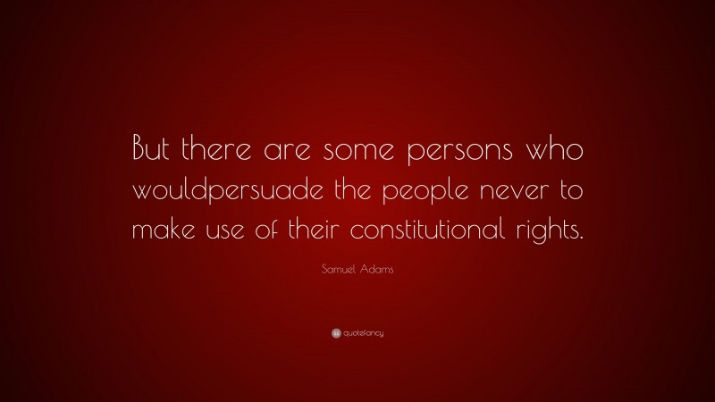 Samuel Adams Quote: “But there are some persons who wouldpersuade the people never to make use of their constitutional rights.”