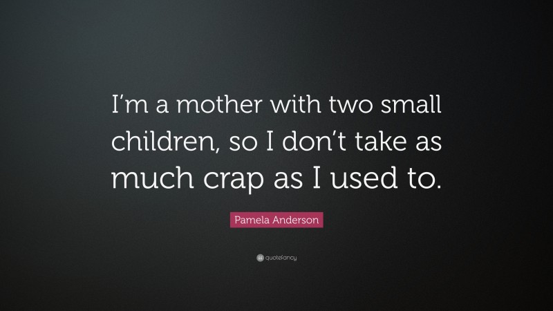 Pamela Anderson Quote: “I’m a mother with two small children, so I don’t take as much crap as I used to.”