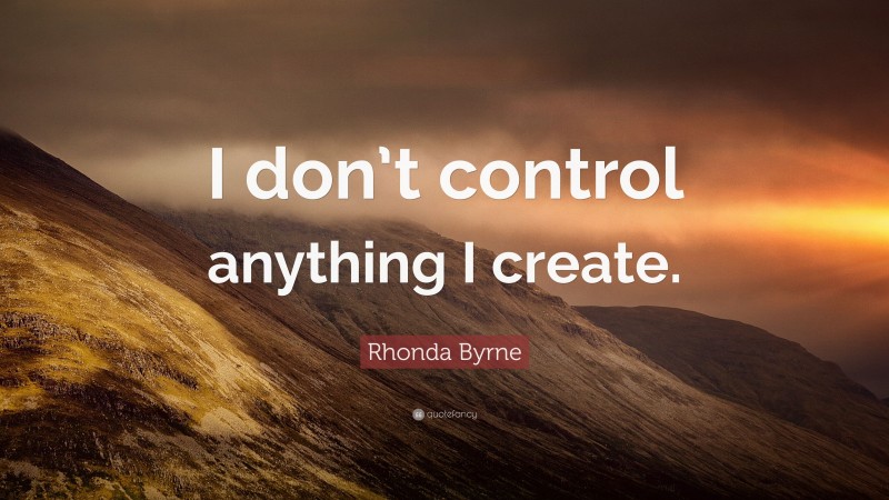 Rhonda Byrne Quote: “I don’t control anything I create.”