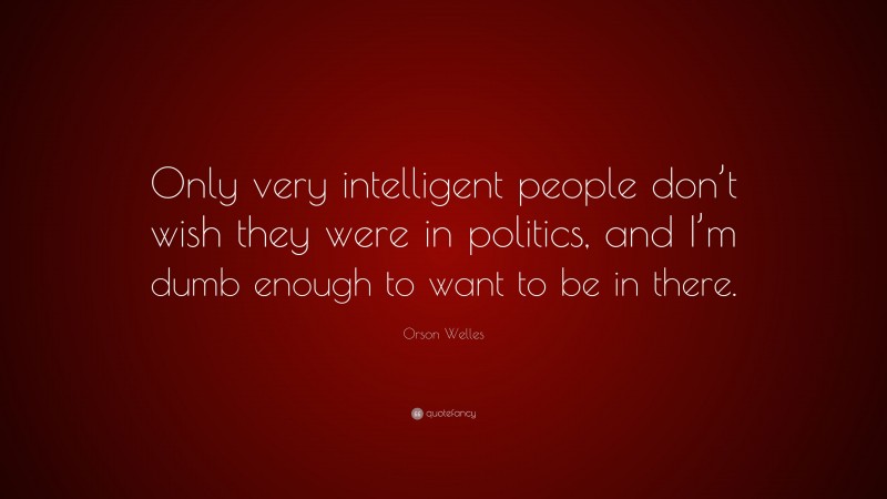 Orson Welles Quote: “Only very intelligent people don’t wish they were in politics, and I’m dumb enough to want to be in there.”