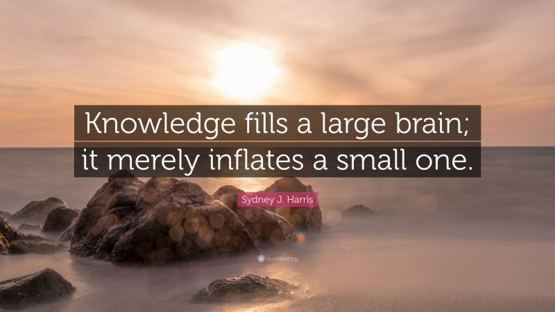 Sydney J. Harris Quote: “Knowledge fills a large brain; it merely inflates a small one.”