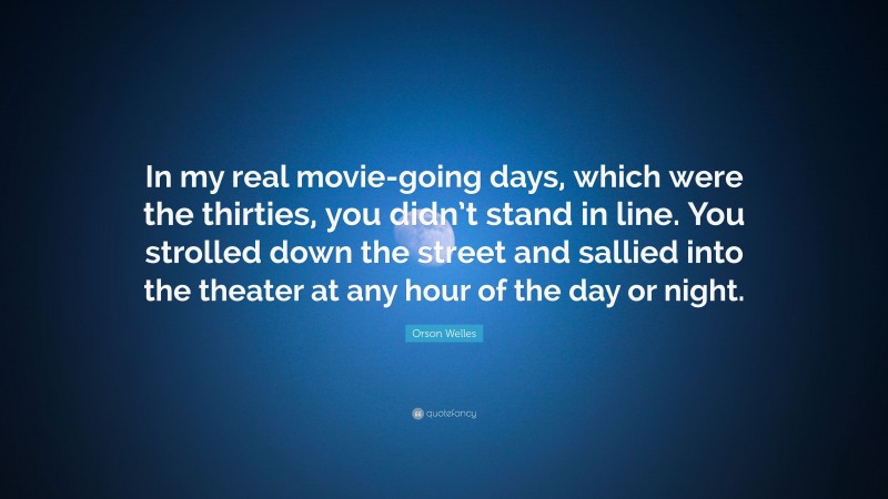Orson Welles Quote: “In my real movie-going days, which were the thirties, you didn’t stand in line. You strolled down the street and sallied into the theater at any hour of the day or night.”