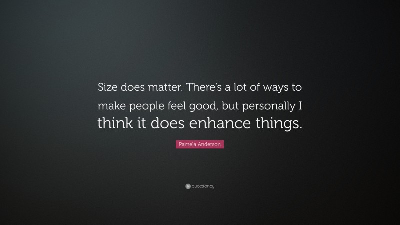 Pamela Anderson Quote: “Size does matter. There’s a lot of ways to make people feel good, but personally I think it does enhance things.”