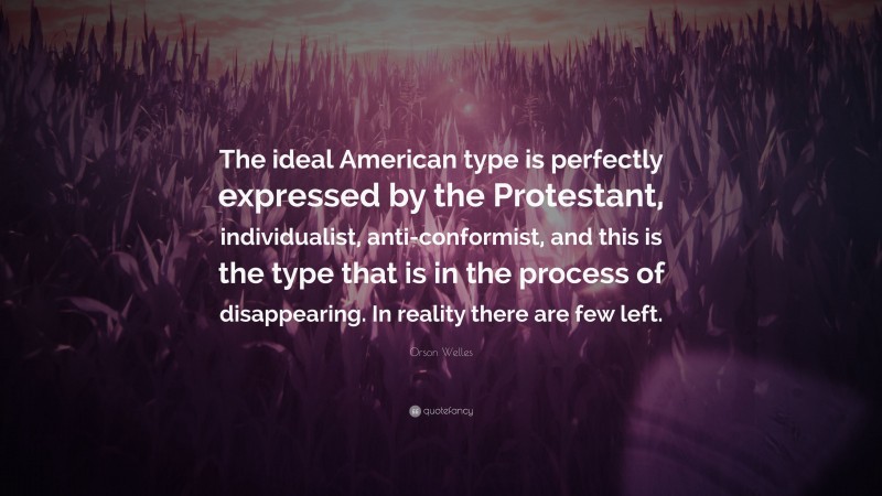 Orson Welles Quote: “The ideal American type is perfectly expressed by the Protestant, individualist, anti-conformist, and this is the type that is in the process of disappearing. In reality there are few left.”