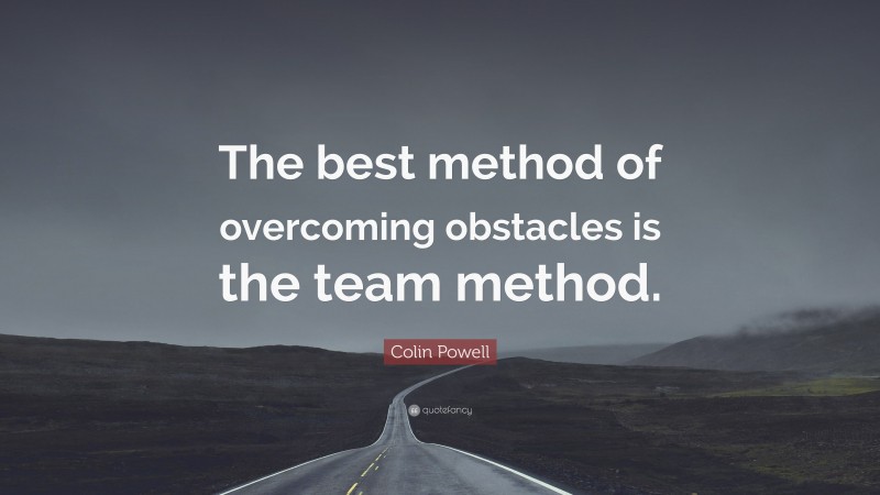 Colin Powell Quote: “The best method of overcoming obstacles is the team method.”