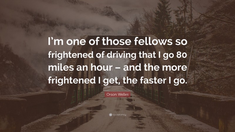 Orson Welles Quote: “I’m one of those fellows so frightened of driving that I go 80 miles an hour – and the more frightened I get, the faster I go.”