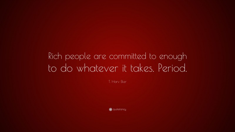 T. Harv Eker Quote: “Rich people are committed to enough to do whatever it takes. Period.”