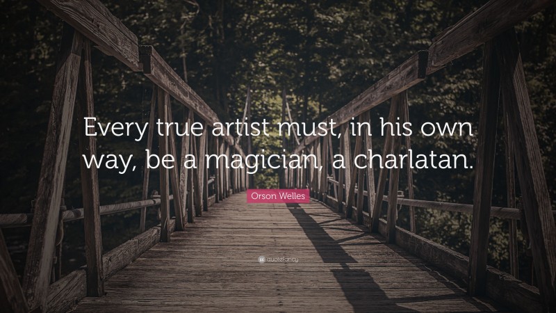 Orson Welles Quote: “Every true artist must, in his own way, be a magician, a charlatan.”