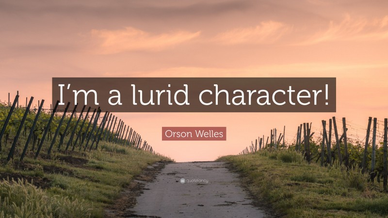 Orson Welles Quote: “I’m a lurid character!”