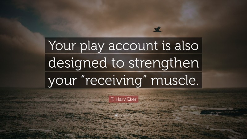 T. Harv Eker Quote: “Your play account is also designed to strengthen your “receiving” muscle.”