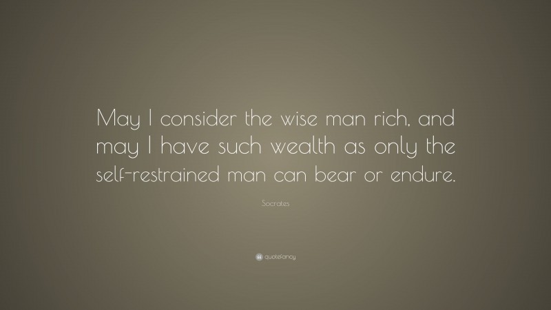 Socrates Quote: “May I consider the wise man rich, and may I have such wealth as only the self-restrained man can bear or endure.”
