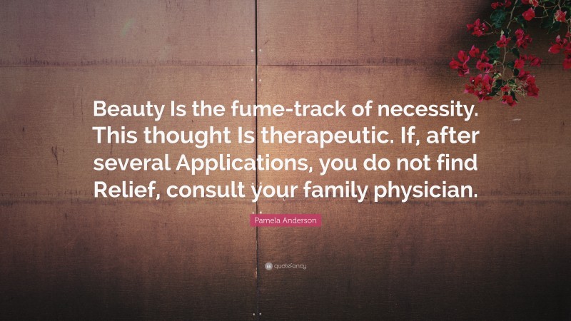 Pamela Anderson Quote: “Beauty Is the fume-track of necessity. This thought Is therapeutic. If, after several Applications, you do not find Relief, consult your family physician.”