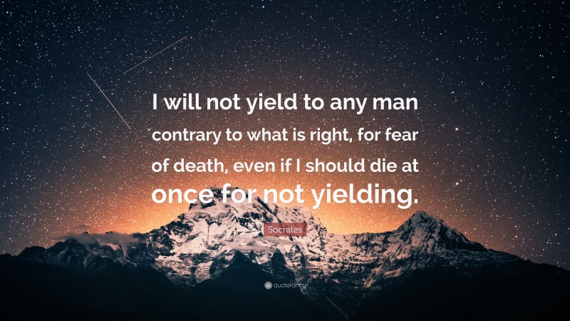 Socrates Quote: “I will not yield to any man contrary to what is right, for fear of death, even if I should die at once for not yielding.”