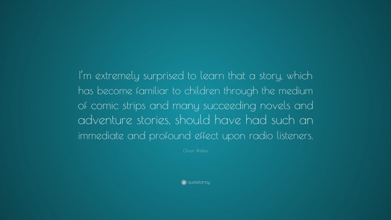 Orson Welles Quote: “I’m extremely surprised to learn that a story, which has become familiar to children through the medium of comic strips and many succeeding novels and adventure stories, should have had such an immediate and profound effect upon radio listeners.”