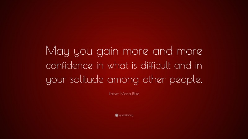 Rainer Maria Rilke Quote: “May you gain more and more confidence in what is difficult and in your solitude among other people.”