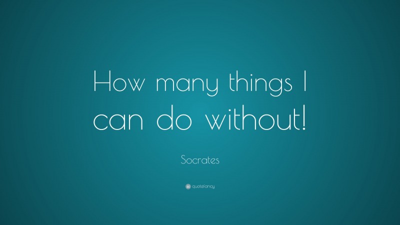 Socrates Quote: “How many things I can do without!”