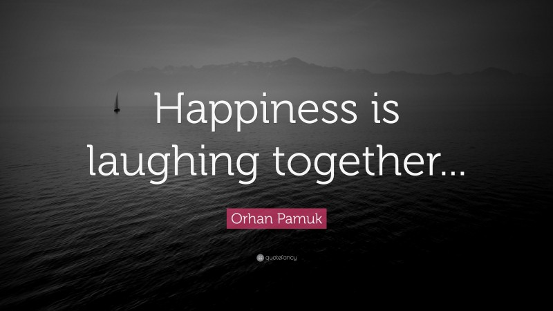 Orhan Pamuk Quote: “Happiness is laughing together...”