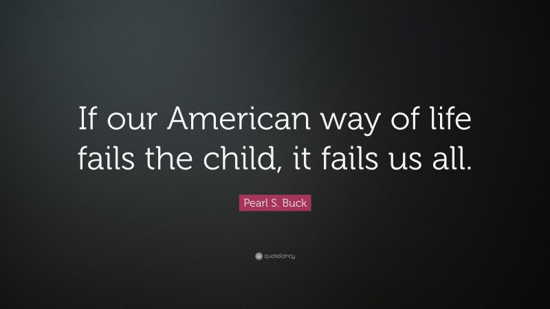 Pearl S. Buck Quote: “If our American way of life fails the child, it fails us all.”