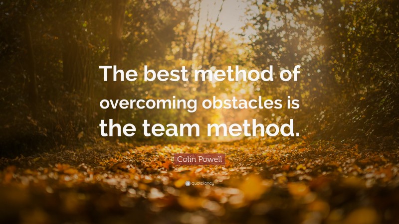 Colin Powell Quote: “The best method of overcoming obstacles is the team method.”