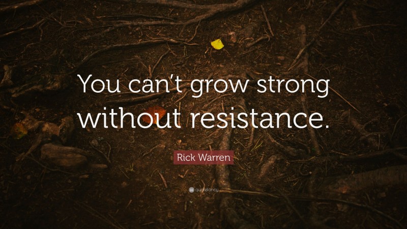 Rick Warren Quote: “You can’t grow strong without resistance.”