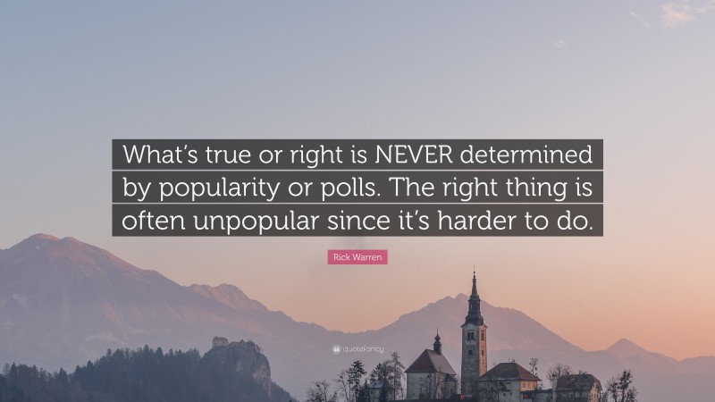Rick Warren Quote: “What’s true or right is NEVER determined by popularity or polls. The right thing is often unpopular since it’s harder to do.”