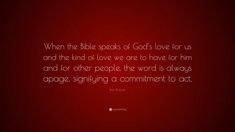 Rick Warren Quote: “When the Bible speaks of God’s love for us and the kind of love we are to have for him and for other people, the word is always apage, signifying a commitment to act.”