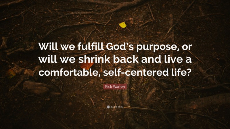 Rick Warren Quote: “Will we fulfill God’s purpose, or will we shrink back and live a comfortable, self-centered life?”