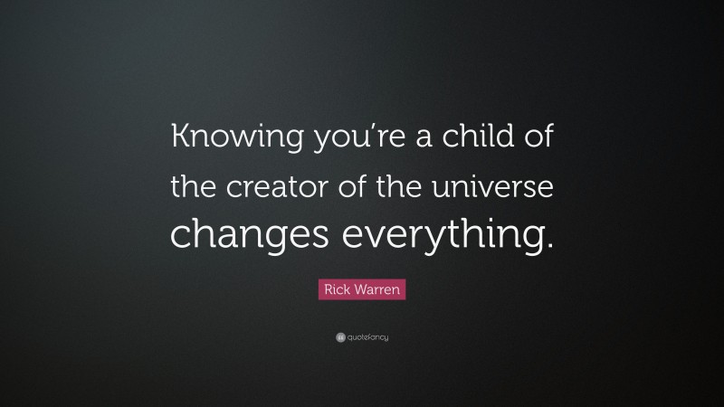 Rick Warren Quote: “Knowing you’re a child of the creator of the universe changes everything.”