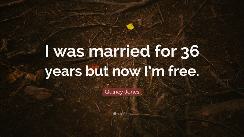 Quincy Jones Quote: “I was married for 36 years but now I’m free.”