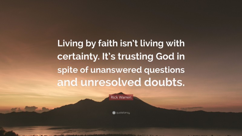 Rick Warren Quote: “Living by faith isn’t living with certainty. It’s trusting God in spite of unanswered questions and unresolved doubts.”
