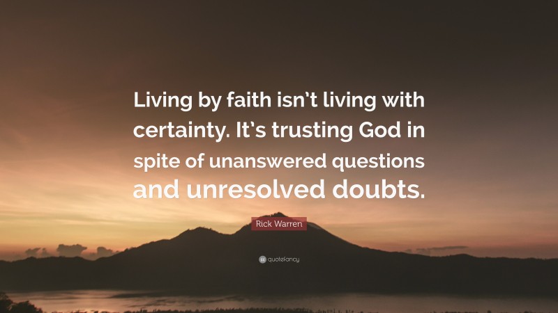 Rick Warren Quote: “Living by faith isn’t living with certainty. It’s trusting God in spite of unanswered questions and unresolved doubts.”