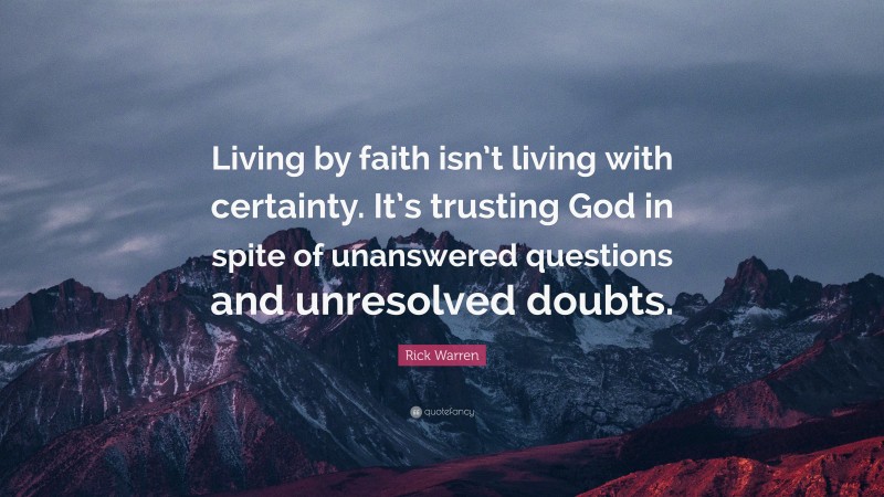 Rick Warren Quote: “Living by faith isn’t living with certainty. It’s trusting God in spite of unanswered questions and unresolved doubts.”