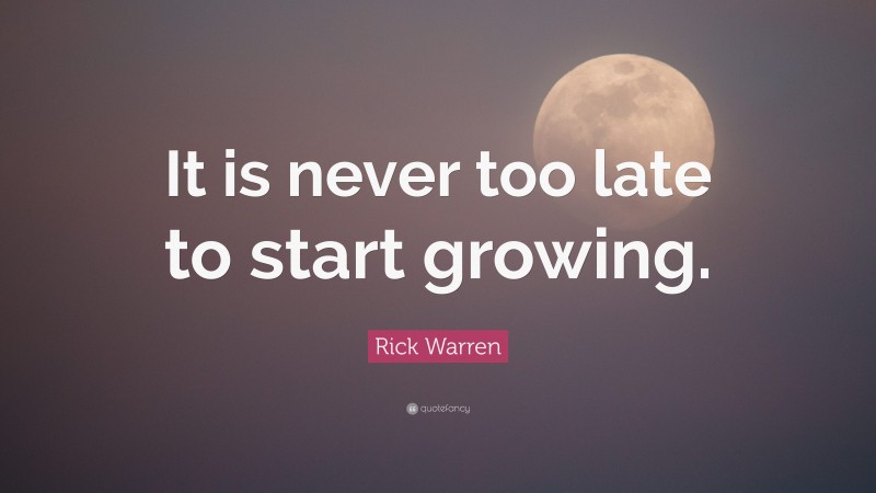 Rick Warren Quote: “It is never too late to start growing.”