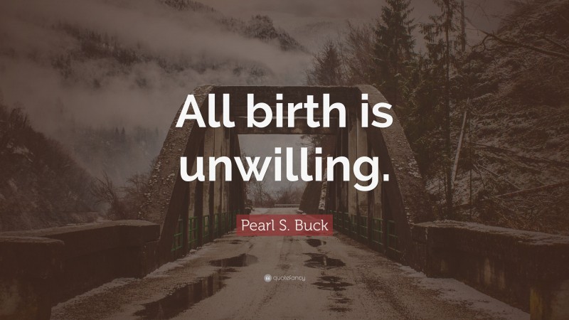 Pearl S. Buck Quote: “All birth is unwilling.”